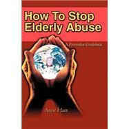 How to Stop Elderly Abuse : A Prevention Guidebook by Hart, Anne, 9780595235506