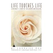 Life Touches Life A Mother's Story of Stillbirth and Healing by Ash, Lorraine; Northrup, Christiane, 9780939165506