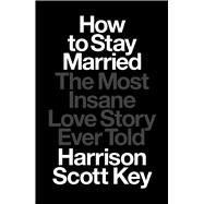 How to Stay Married The Most Insane Love Story Ever Told by Key, Harrison Scott, 9781668015506