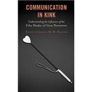 Communication in Kink Understanding the Influence of the Fifty Shades of Grey Phenomenon by Kratzer, Jessica M. W.; Adams, Tony E.; Atay, Ahmet; Birthisel, Jessica; Carwile, Amy Muckleroy; Curran, Melissa A.; Frischherz, Michaela; Jankowski, Stacie Meihaus; Johnson, Malynnda; Kratzer, Jessica M. W.; Lawrey, Jeffrey; Manning, Jimmie; McLuckie, Al, 9781498585507