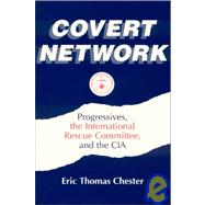 Covert Network: Progressives, the International Rescue Committee and the CIA: Progressives, the International Rescue Committee and the CIA by Chester,Eric Thomas, 9781563245510