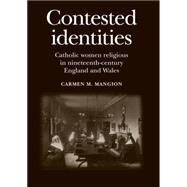 Contested Identities Catholic Women Religious in Nineteenth-Century England and Wales by Mangion, Carmen M., 9780719095511