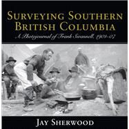 Surveying Southern British Columbia A Photojournal of Frank Swannell, 1901-07 by Sherwood, Jay, 9781927575512