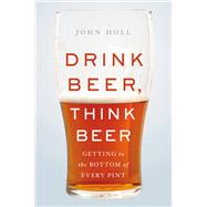 Drink Beer, Think Beer Getting to the Bottom of Every Pint by Holl, John, 9780465095513