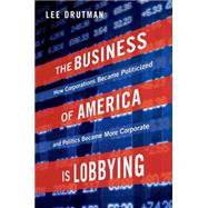 The Business of America is Lobbying How Corporations Became Politicized and Politics Became More Corporate by Drutman, Lee, 9780190215514