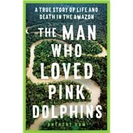 The Man Who Loved Pink Dolphins A true story of life and death in the Amazon by Ham, Anthony, 9781761065514