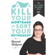 Kill Your Mortgage and Sort Your Retirement The Go-To Guide for Getting Ahead by McQueen, Hannah, 9781877505515