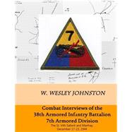 Combat Interviews of the 38th Armored Infantry Battalion, 7th Armored Division by Johnston, W. Wesley, 9781502895516