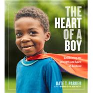 The Heart of a Boy Celebrating the Strength and Spirit of Boyhood by Parker, Kate T., 9781523505517