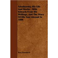 Tchaikovsky, His Life and Works: With Extracts from His Writings, and the Diary of His Tour Abroad in 1888 by Newmarch, Rosa, 9781443785518