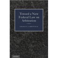 Toward a New Federal Law on Arbitration by Carbonneau, Thomas E., 9780199965519