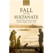 Fall of the Sultanate The Great War and the End of the Ottoman Empire 1908-1922 by Gingeras, Ryan, 9780198835523