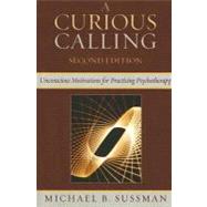 A Curious Calling Unconscious Motivations for Practicing Psychotherapy by Sussman, Michael B., 9780765705525