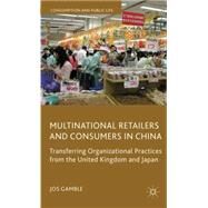 Multinational Retailers and Consumers in China Transferring Organizational Practices from the United Kingdom and Japan by Gamble, Jos, 9780230545526