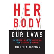 Her Body, Our Laws On the Front Lines of the Abortion War, from El Salvador to Oklahoma by OBERMAN, MICHELLE, 9780807045527
