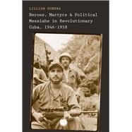 Heroes, Martyrs, and Political Messiahs in Revolutionary Cuba, 1946-1958 by Guerra, Lillian, 9780300175530