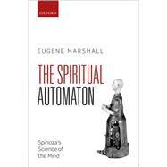 The Spiritual Automaton Spinoza's Science of the Mind by Marshall, Eugene, 9780199675531