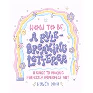 How to Be a Rule-Breaking Letterer A Guide to Making Perfectly Imperfect Art by Dinh, Huyen, 9781797215532