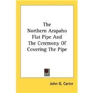 The Northern Arapaho Flat Pipe and the Ceremony of Covering the Pipe by Carter, John G., 9781432565534