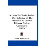 Letter to Charles Butler : On His Notice of the Practical and Internal Evidence Against Catholicism (1826) by White, Joseph Blanco, 9781120215536