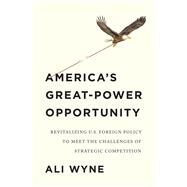 America's Great-Power Opportunity Revitalizing U.S. Foreign Policy to Meet the Challenges of Strategic Competition by Wyne, Ali, 9781509545537