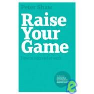 Raise Your Game How to Succeed at Work by Shaw, Peter J. A., 9781906465537