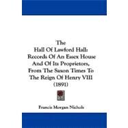 Hall of Lawford Hall : Records of an Essex House and of Its Proprietors, from the Saxon Times to the Reign of Henry VIII (1891) by Nichols, Francis Morgan, 9781104455538