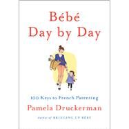 Bebe Day by Day : 100 Keys to French Parenting by Druckerman, Pamela, 9781594205538
