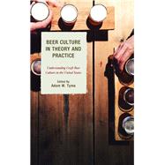 Beer Culture in Theory and Practice Understanding Craft Beer Culture in the United States by Tyma, Adam W.; Bell, Travis R.; Calka, Michelle; Daniel, Jr., Emory S.,; Dunn, Jennifer C.; Dunn, Robert Andrew; Reed, Charley; Tyma, Adam W., 9781498535540