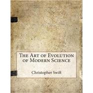 The Art of Evolution of Modern Science by Swift, Christopher N.; London School of Management Studies, 9781507745540