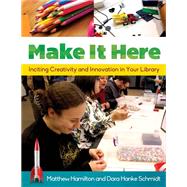 Make It Here: Inciting Creativity and Innovation in Your Library by Hamilton, Matthew; Schmidt, Dara Hanke, 9781610695541