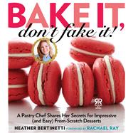 Bake It, Don't Fake It! A Pastry Chef Shares Her Secrets for Impressive (and Easy) From-Scratch Desserts by Bertinetti, Heather; Ray, Rachael, 9781476735542
