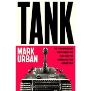 Tank The 10 War Machines That Changed the World and the Remarkable Men Behind Them by Urban, Mark; Urban, Mark, 9781405975544