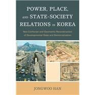 Power, Place, and State-Society Relations in Korea  Neo-Confucian and Geomantic Reconstruction of Developmental State and Democratization by Han, Jongwoo, 9780739175545