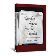 Worship Where You're Planted : A Primer for the Local Church Worship Leader by Clark, Dave, 9780834125551