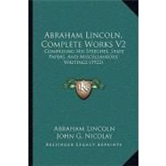 Abraham Lincoln, Complete Works V2 : Comprising His Speeches, State Papers, and Miscellaneous Writings (1922) by Lincoln, Abraham; Nicolay, John G.; Hay, John, 9781104605551