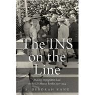 The INS on the Line Making Immigration Law on the US-Mexico Border, 1917-1954 by Kang, S. Deborah, 9780190055554