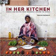 In Her Kitchen Stories and Recipes from Grandmas Around the World: A Cookbook by Galimberti, Gabriele, 9780804185554
