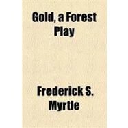 Gold, a Forest Play by Myrtle, Frederick S.; Stewart, Humphrey John, 9781154545555