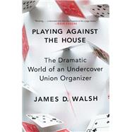 Playing Against the House The Dramatic World of an Undercover Union Organizer by Walsh, James D., 9781982115555