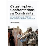 Catastrophes, Confrontations, and Constraints How Disasters Shape the Dynamics of Armed Conflicts by Ide, Tobias, 9780262545556
