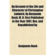An Account of the Life and Character of Christopher Ludwick: By Benjamin Rush, M. D. First Published in the Year 1801, Revised and Republished by Direction of the Philadelphia Society for the Establishment and S by Rush, Benjamin, 9781154535556