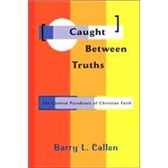 Caught Between Truths : The Central Paradoxes of Christian Faith by Callen, Barry L., 9780977655557