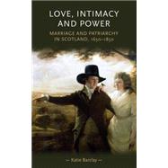 Love, intimacy and power Marriage and patriarchy in Scotland, 1650-1850 by Barclay, Katie, 9780719095559