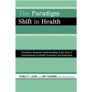 The Paradigm Shift in Health Towards a Quantum Understanding of the Role of Consciousness in Health Promotion and Education by Laura, Ronald S.; Chapman, Amy; Hinchey, Mark, 9780761845560