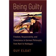 Being Guilty Freedom, Responsibility, and Conscience in German Philosophy from Kant to Heidegger by Elgat, Guy, 9780197605561