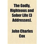 The Godly, Righteous and Sober Life [3 Addresses] by Cox, John Charles, 9781154485561
