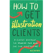 How to Get Illustration Clients: A Concise Blueprint for Quickly Winning Paid Work for Your Illustrations by Alex Mathers, 9798665225562