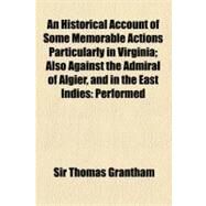 An Historical Account of Some Memorable Actions Particularly in Virginia: Also Against the Admiral of Algier, and in the East Indies Performed for the Service of His Prince and Country by Grantham, Thomas, 9781154445565