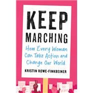 Keep Marching How Every Woman Can Take Action and Change Our World by Rowe-Finkbeiner, Kristin, 9780316515566